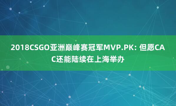 2018CSGO亚洲巅峰赛冠军MVP.PK: 但愿CAC还能陆续在上海举办