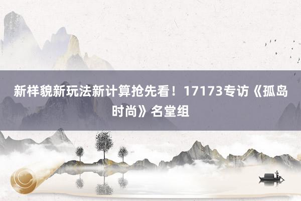 新样貌新玩法新计算抢先看!17173专访《孤岛时尚》名堂组